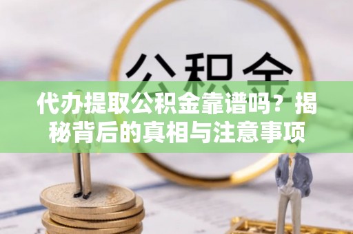 商河代办提取公积金靠谱吗？揭秘背后的真相与注意事项