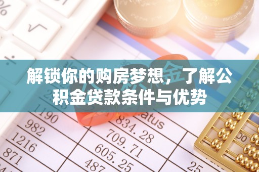 河南解锁你的购房梦想，了解公积金贷款条件与优势