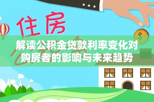 新晃解读公积金贷款利率变化对购房者的影响与未来趋势
