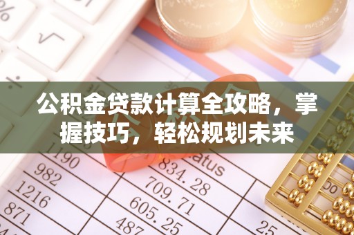 新晃公积金贷款计算全攻略，掌握技巧，轻松规划未来