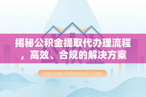 天峨揭秘公积金提取代办理流程，高效、合规的解决方案