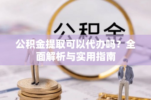 新晃公积金提取可以代办吗？全面解析与实用指南