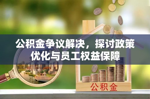 新晃公积金争议解决，探讨政策优化与员工权益保障
