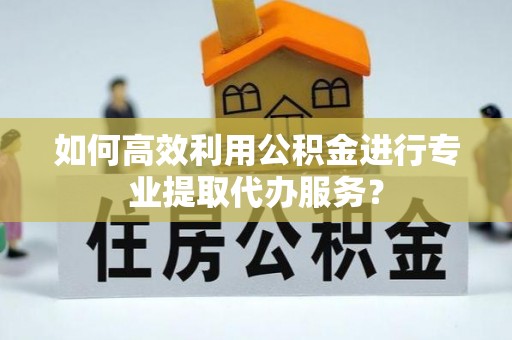 邓州如何高效利用公积金进行专业提取代办服务？