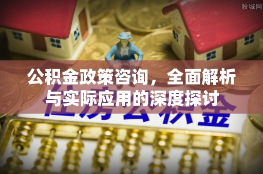 河东公积金政策咨询，全面解析与实际应用的深度探讨