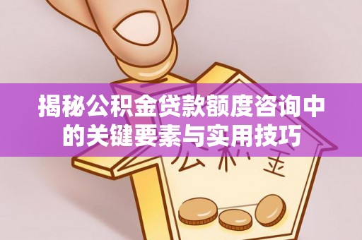 左云揭秘公积金贷款额度咨询中的关键要素与实用技巧
