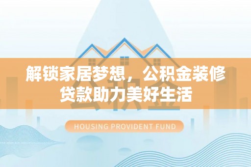 左云解锁家居梦想，公积金装修贷款助力美好生活