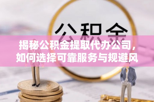 左云揭秘公积金提取代办公司，如何选择可靠服务与规避风险