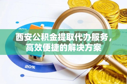 左云西安公积金提取代办服务，高效便捷的解决方案