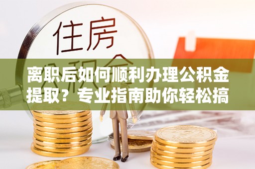 武昌离职后如何顺利办理公积金提取？专业指南助你轻松搞定