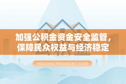 武昌加强公积金资金安全监管，保障民众权益与经济稳定
