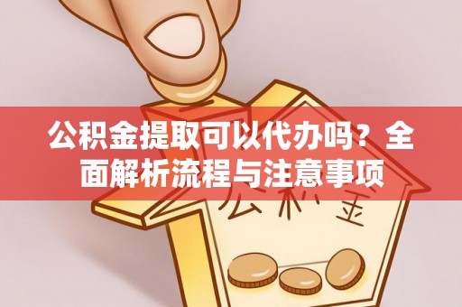 黄圃公积金提取可以代办吗？全面解析流程与注意事项
