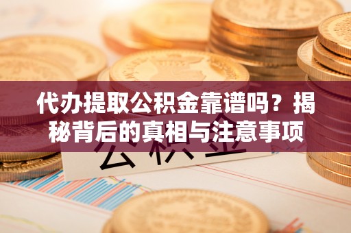 咨询代办提取公积金靠谱吗？揭秘背后的真相与注意事项