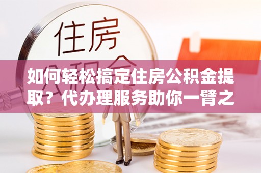 白玉如何轻松搞定住房公积金提取？代办理服务助你一臂之力