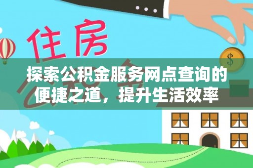 平江探索公积金服务网点查询的便捷之道，提升生活效率
