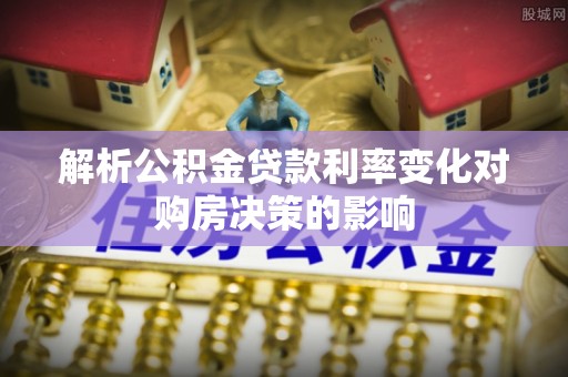 平江解析公积金贷款利率变化对购房决策的影响