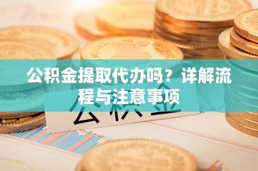 葫芦岛公积金提取代办吗？详解流程与注意事项