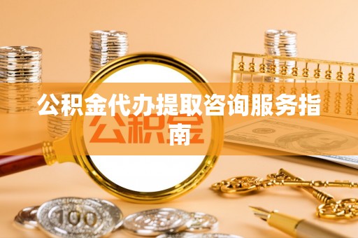 南宁公积金代办提取咨询服务指南