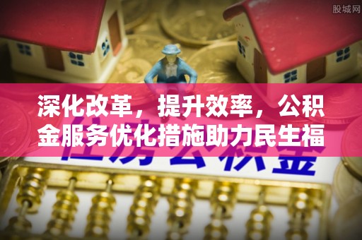 聊城深化改革，提升效率，公积金服务优化措施助力民生福祉