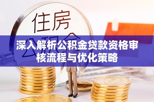 聊城深入解析公积金贷款资格审核流程与优化策略