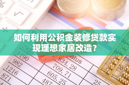 聊城如何利用公积金装修贷款实现理想家居改造？