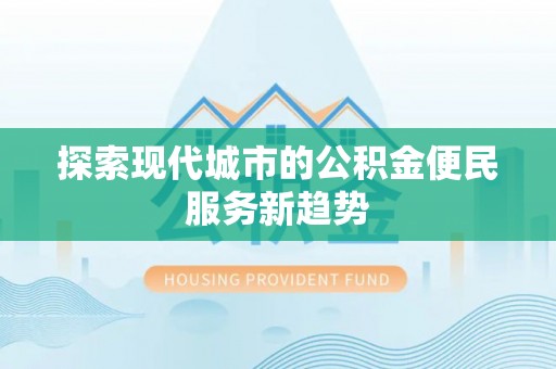 河东探索现代城市的公积金便民服务新趋势