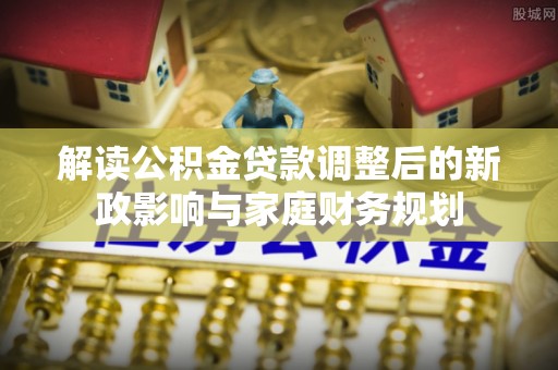 河东解读公积金贷款调整后的新政影响与家庭财务规划