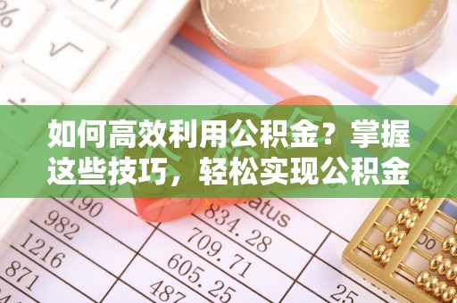 鄱阳如何高效利用公积金？掌握这些技巧，轻松实现公积金代办提取