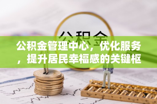 广德公积金管理中心，优化服务，提升居民幸福感的关键枢纽