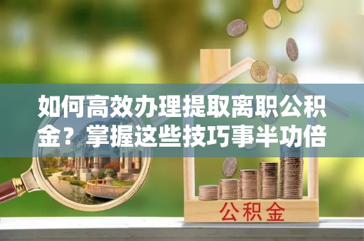 广德如何高效办理提取离职公积金？掌握这些技巧事半功倍