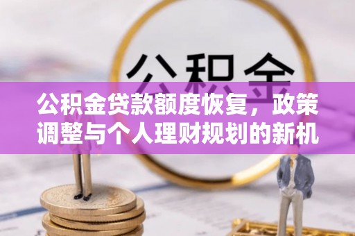 沈丘公积金贷款额度恢复，政策调整与个人理财规划的新机遇