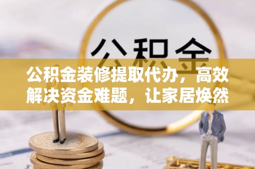 沈丘公积金装修提取代办，高效解决资金难题，让家居焕然一新