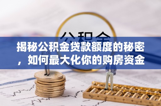 乌兰揭秘公积金贷款额度的秘密，如何最大化你的购房资金