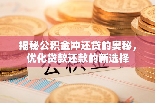 洛江揭秘公积金冲还贷的奥秘，优化贷款还款的新选择