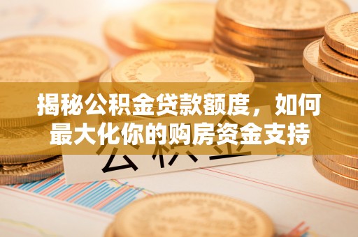 衡山揭秘公积金贷款额度，如何最大化你的购房资金支持