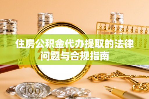陇南住房公积金代办提取的法律问题与合规指南