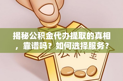 宜丰揭秘公积金代办提取的真相，靠谱吗？如何选择服务？