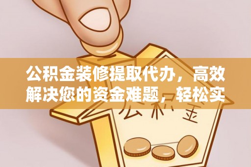 从化公积金装修提取代办，高效解决您的资金难题，轻松实现家居梦想