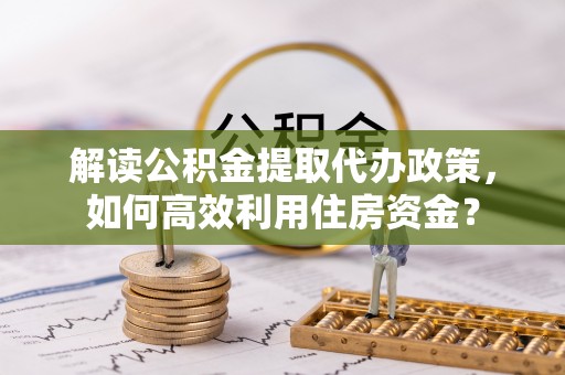 宁阳解读公积金提取代办政策，如何高效利用住房资金？