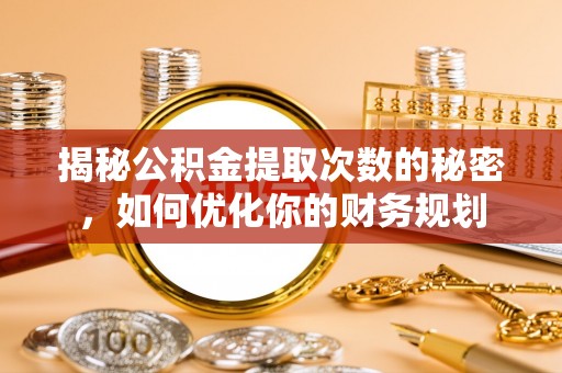 宁阳揭秘公积金提取次数的秘密，如何优化你的财务规划