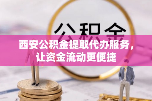 惠来西安公积金提取代办服务，让资金流动更便捷