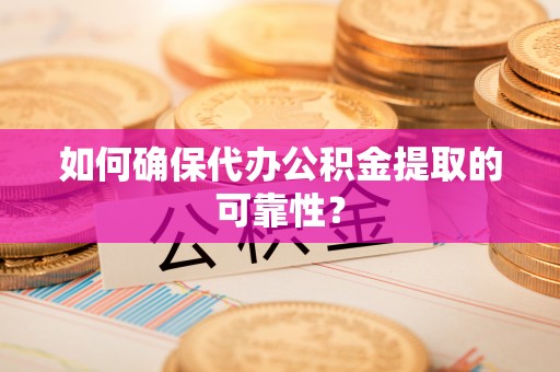 共青城如何确保代办公积金提取的可靠性？