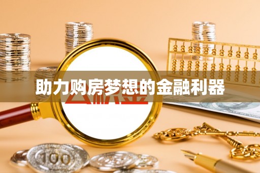和县助力购房梦想的金融利器