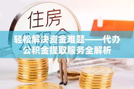 精准轻松解决资金难题——代办公积金提取服务全解析