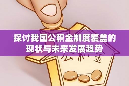 精准探讨我国公积金制度覆盖的现状与未来发展趋势