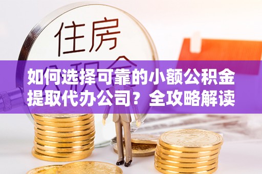 头份如何选择可靠的小额公积金提取代办公司？全攻略解读