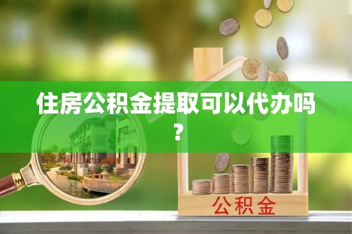 阳江住房公积金提取可以代办吗？