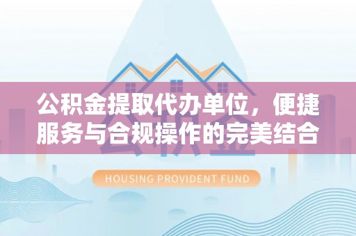蓝田公积金提取代办单位，便捷服务与合规操作的完美结合