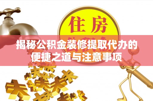 庆元揭秘公积金装修提取代办的便捷之道与注意事项