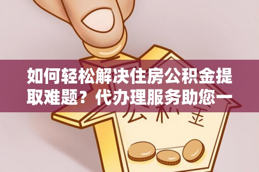 大竹如何轻松解决住房公积金提取难题？代办理服务助您一臂之力